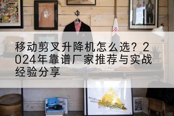 阳山升降平台厂家推荐-移动剪叉升降机怎么选？2024年靠谱厂家推荐与实战经验分享