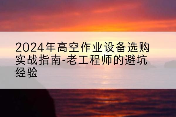 阳山高空作业升降机厂家推荐-2024年高空作业设备选购实战指南-老工程师的避坑经验