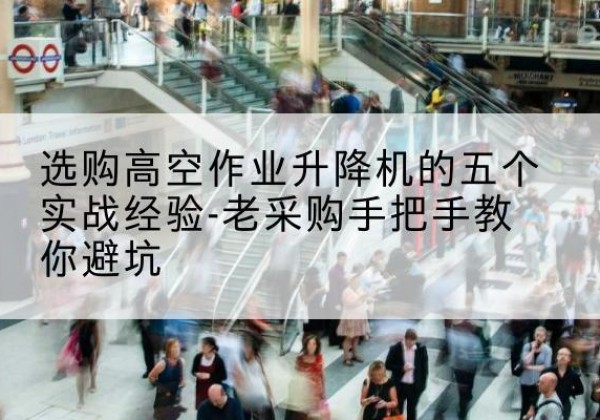 阳山高空作业升降机厂家-选购高空作业升降机的五个实战经验-老采购手把手教你避坑