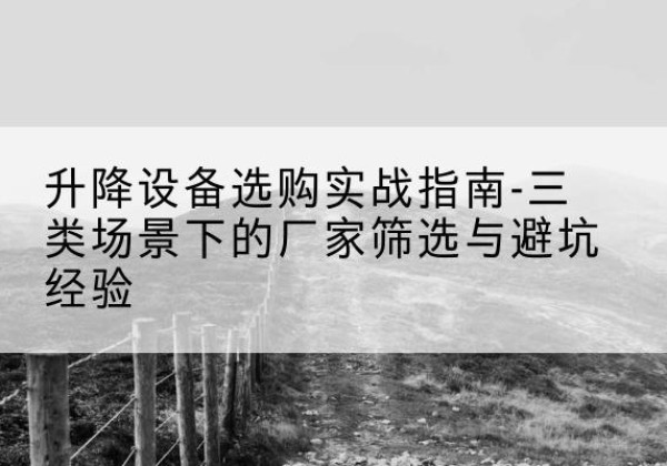 阳山移动式升降机厂家推荐-升降设备选购实战指南-三类场景下的厂家筛选与避坑经验