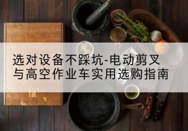 阳山电动剪叉升降平台怎么选-选对设备不踩坑-电动剪叉与高空作业车实用选购指南