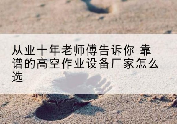 阳山高空作业升降机厂家推荐-从业十年老师傅告诉你 靠谱的高空作业设备厂家怎么选