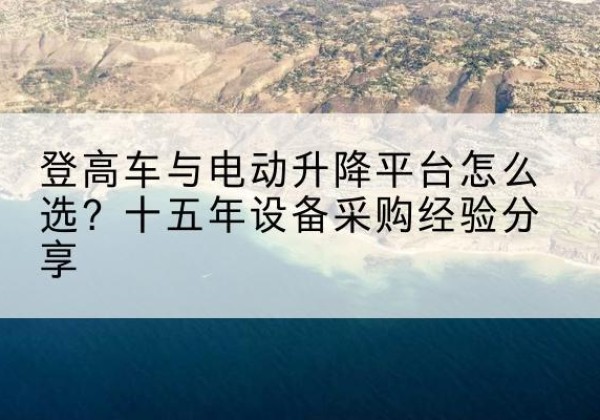 阳山登高车厂家厂家-登高车与电动升降平台怎么选？十五年设备采购经验分享