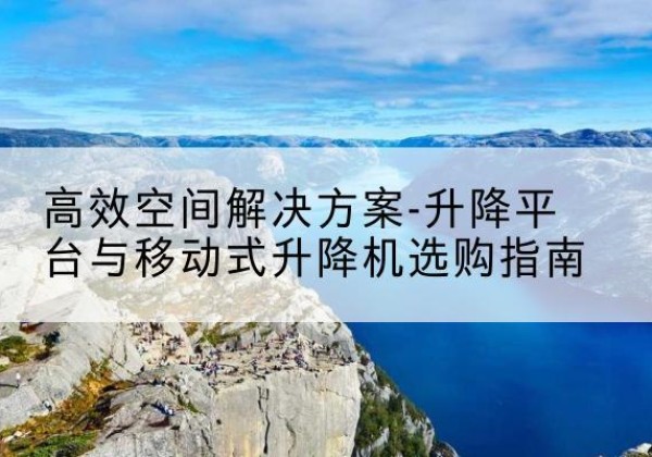 阳山升降平台厂家-*空间解决方案-升降平台与移动式升降机选购指南
