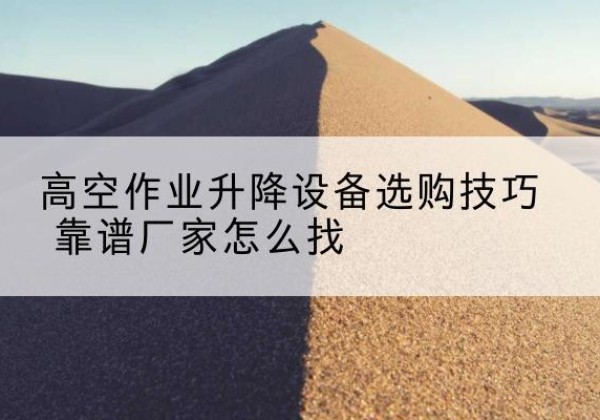 阳山电动升降平台厂家推荐-高空作业升降设备选购技巧 靠谱厂家怎么找