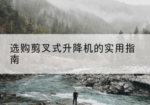 阳山剪叉式升降机怎么选-选购剪叉式升降机的实用指南