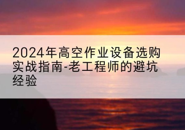 阳山高空作业升降机厂家推荐-2024年高空作业设备选购实战指南-老工程师的避坑经验