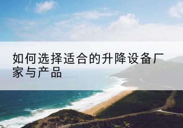阳山电动升降平台厂家-如何选择适合的升降设备厂家与产品