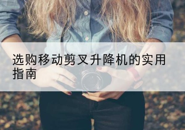 阳山移动剪叉升降机怎么选-选购移动剪叉升降机的实用指南